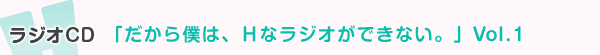 ラジオCD『だから僕は、Ｈなラジオができない。』Vol.1