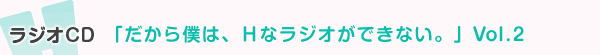 ラジオCD『だから僕は、Ｈなラジオができない。』Vol.2